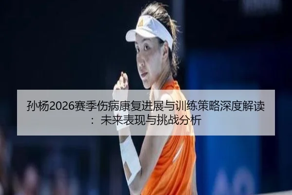 孙杨2026赛季伤病康复进展与训练策略深度解读：未来表现与挑战分析