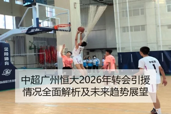 中超广州恒大2026年转会引援情况全面解析及未来趋势展望
